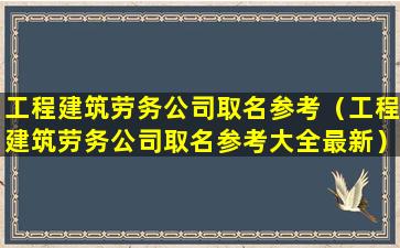 工程建筑劳务公司取名参考（工程建筑劳务公司取名参考大全最新）