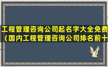 工程管理咨询公司起名字大全免费（国内工程管理咨询公司排名前十名）