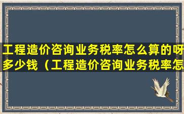 工程造价咨询业务税率怎么算的呀多少钱（工程造价咨询业务税率怎么算的呀多少钱一个月）