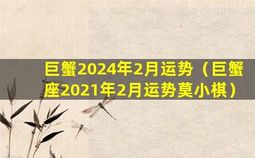 巨蟹2024年2月运势（巨蟹座2021年2月运势莫小棋）