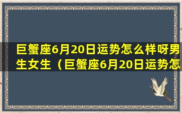 巨蟹座6月20日运势怎么样呀男生女生（巨蟹座6月20日运势怎么样呀男生女生配对）