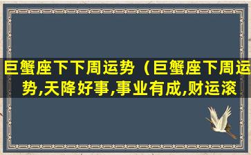 巨蟹座下下周运势（巨蟹座下周运势,天降好事,事业有成,财运滚滚,事事称心）