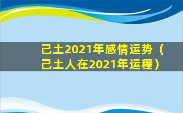 己土2021年感情运势（己土人在2021年运程）