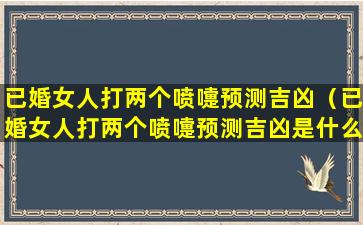 已婚女人打两个喷嚏预测吉凶（已婚女人打两个喷嚏预测吉凶是什么）