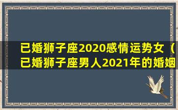 已婚狮子座2020感情运势女（已婚狮子座男人2021年的婚姻变化）