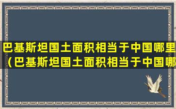 巴基斯坦国土面积相当于中国哪里（巴基斯坦国土面积相当于中国哪个省份）