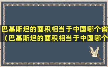 巴基斯坦的面积相当于中国哪个省（巴基斯坦的面积相当于中国哪个省的面积）