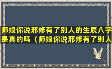 师娘你说邪修有了别人的生辰八字是真的吗（师娘你说邪修有了别人的生辰八字是真的吗还是假的）