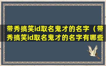 带秀搞笑id取名鬼才的名字（带秀搞笑id取名鬼才的名字有哪些）