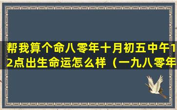 帮我算个命八零年十月初五中午12点出生命运怎么样（一九八零年农历十月初五是什么星座）