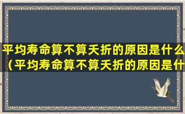 平均寿命算不算夭折的原因是什么（平均寿命算不算夭折的原因是什么意思）