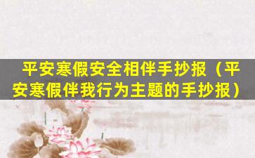 平安寒假安全相伴手抄报（平安寒假伴我行为主题的手抄报）