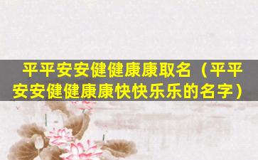 平平安安健健康康取名（平平安安健健康康快快乐乐的名字）