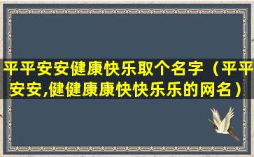 平平安安健康快乐取个名字（平平安安,健健康康快快乐乐的网名）