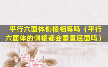 平行六面体侧棱相等吗（平行六面体的侧棱都会垂直底面吗）