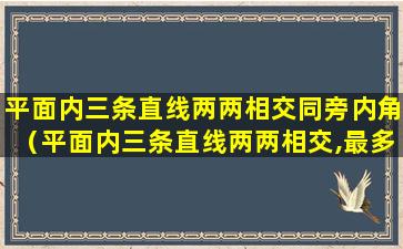 平面内三条直线两两相交同旁内角（平面内三条直线两两相交,最多有a个交点,最少有b个交点）