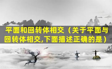 平面和回转体相交（关于平面与回转体相交,下面描述正确的是）