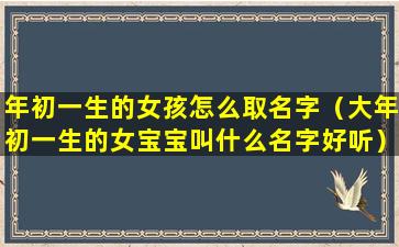 年初一生的女孩怎么取名字（大年初一生的女宝宝叫什么名字好听）