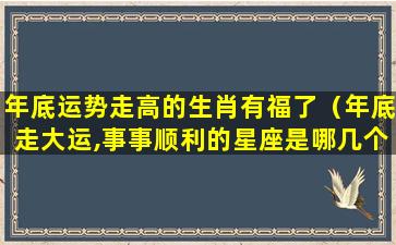 年底运势走高的生肖有福了（年底走大运,事事顺利的星座是哪几个）