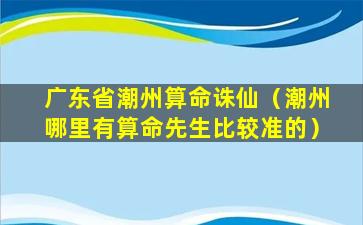 广东省潮州算命诛仙（潮州哪里有算命先生比较准的）