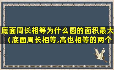 底面周长相等为什么圆的面积最大（底面周长相等,高也相等的两个圆锥,他们的体积一定相等）