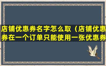 店铺优惠券名字怎么取（店铺优惠券在一个订单只能使用一张优惠券吗）