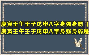 庚寅壬午壬子戊申八字身强身弱（庚寅壬午壬子戊申八字身强身弱是什么命）