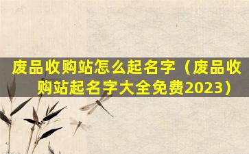 废品收购站怎么起名字（废品收购站起名字大全免费2023）