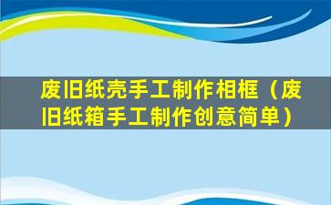 废旧纸壳手工制作相框（废旧纸箱手工制作创意简单）