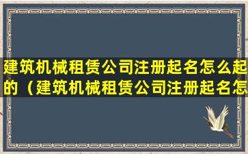 建筑机械租赁公司注册起名怎么起的（建筑机械租赁公司注册起名怎么起的呢）