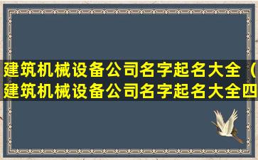 建筑机械设备公司名字起名大全（建筑机械设备公司名字起名大全四个字）