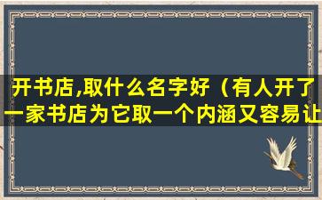 开书店,取什么名字好（有人开了一家书店为它取一个内涵又容易让人记住的店名）