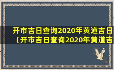 开市吉日查询2020年黄道吉日（开市吉日查询2020年黄道吉日一览表）