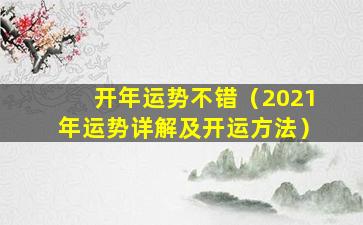 开年运势不错（2021年运势详解及开运方法）