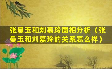 张曼玉和刘嘉玲面相分析（张曼玉和刘嘉玲的关系怎么样）