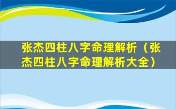 张杰四柱八字命理解析（张杰四柱八字命理解析大全）