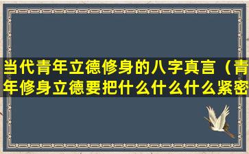 当代青年立德修身的八字真言（青年修身立德要把什么什么什么紧密结合起来）