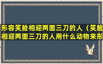 形容笑脸相迎两面三刀的人（笑脸相迎两面三刀的人用什么动物来形容）