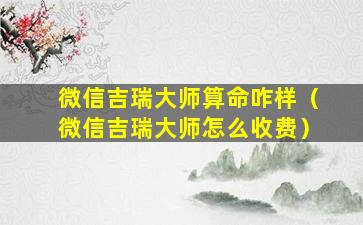 微信吉瑞大师算命咋样（微信吉瑞大师怎么收费）