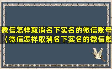 微信怎样取消名下实名的微信账号（微信怎样取消名下实名的微信账号绑定）