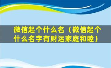 微信起个什么名（微信起个什么名字有财运家庭和睦）