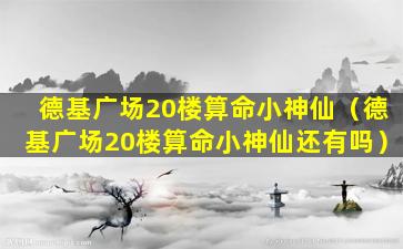 德基广场20楼算命小神仙（德基广场20楼算命小神仙还有吗）