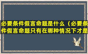 必要条件假言命题是什么（必要条件假言命题只有在哪种情况下才是假的）