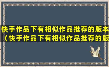 快手作品下有相似作品推荐的版本（快手作品下有相似作品推荐的版本怎么删除）