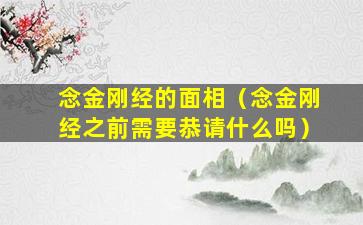 念金刚经的面相（念金刚经之前需要恭请什么吗）