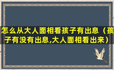 怎么从大人面相看孩子有出息（孩子有没有出息,大人面相看出来）