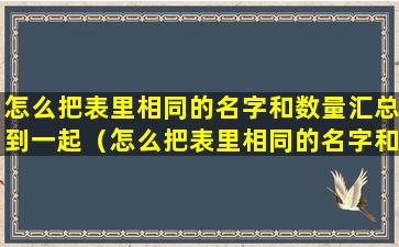 怎么把表里相同的名字和数量汇总到一起（怎么把表里相同的名字和数量汇总到一起打印）