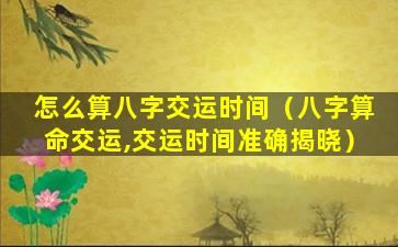 怎么算八字交运时间（八字算命交运,交运时间准确揭晓）