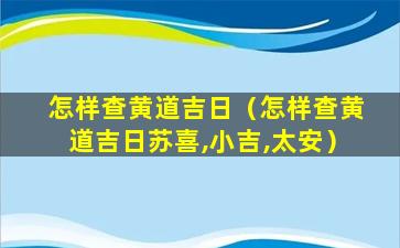 怎样查黄道吉日（怎样查黄道吉日苏喜,小吉,太安）