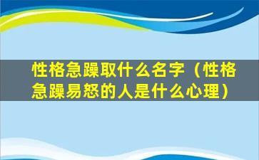 性格急躁取什么名字（性格急躁易怒的人是什么心理）